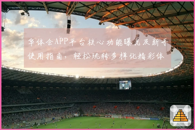 华体会APP平台核心功能曝光及新手使用指南，轻松玩转多样化精彩体验