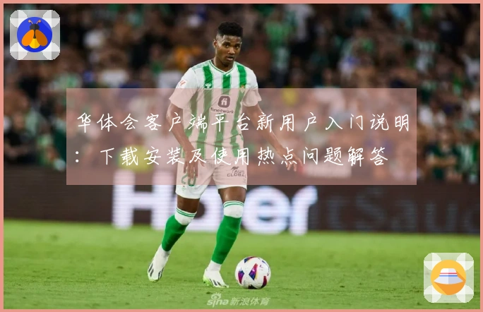 华体会客户端平台新用户入门说明：下载安装及使用热点问题解答