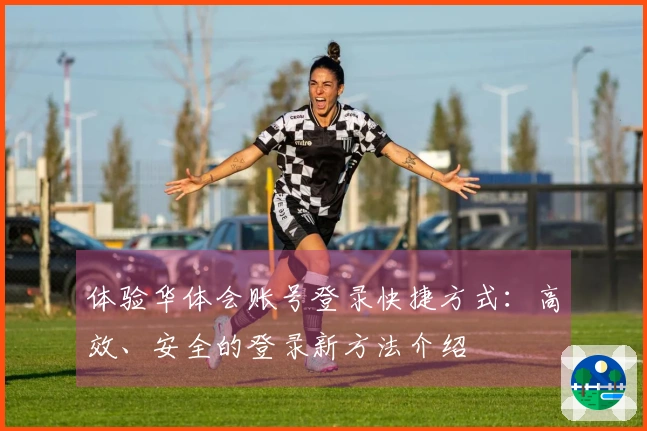 体验华体会账号登录快捷方式：高效、安全的登录新方法介绍