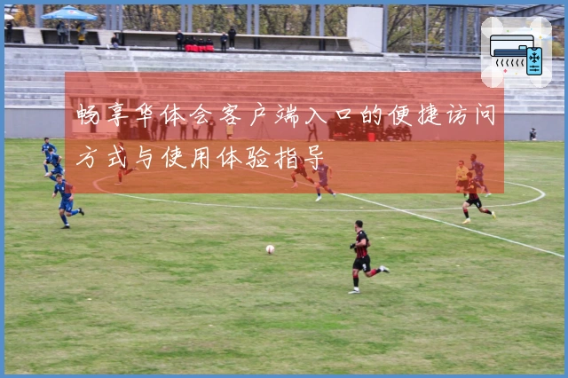 畅享华体会客户端入口的便捷访问方式与使用体验指导