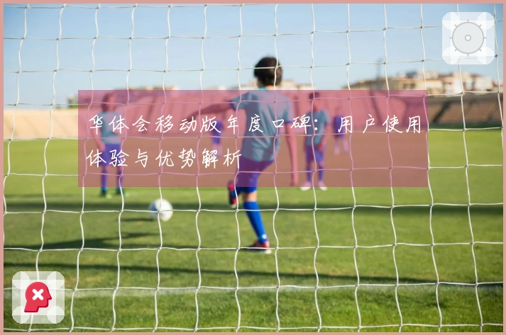华体会移动版年度口碑：用户使用体验与优势解析