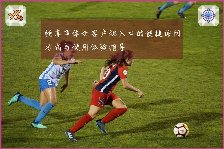 畅享华体会客户端入口的便捷访问方式与使用体验指导