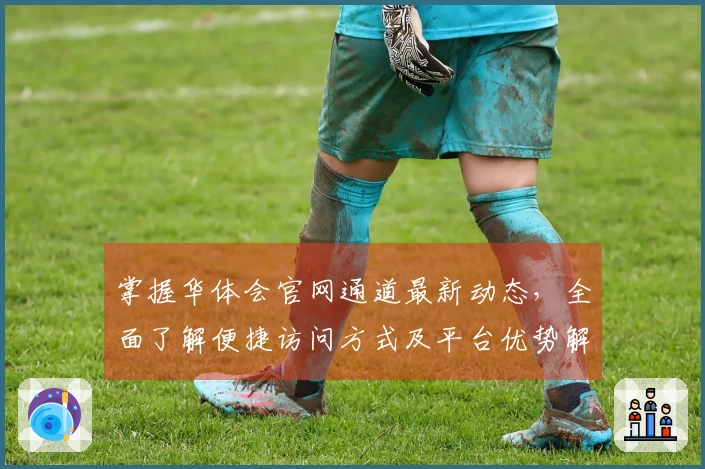 掌握华体会官网通道最新动态，全面了解便捷访问方式及平台优势解析