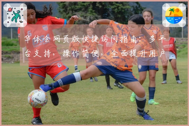 华体会网页版快捷访问指南：多平台支持，操作简便，全面提升用户体验！