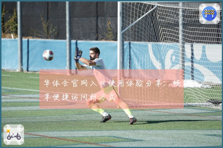 华体会官网入口使用体验分享：畅享便捷访问新方式