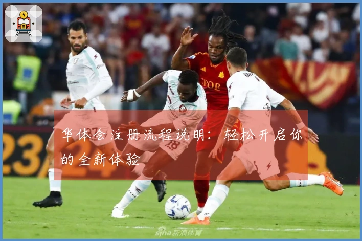 华体会注册流程说明：轻松开启你的全新体验