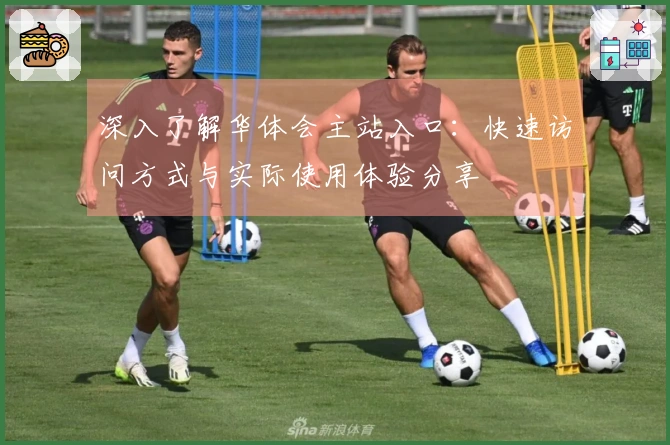 深入了解华体会主站入口：快速访问方式与实际使用体验分享