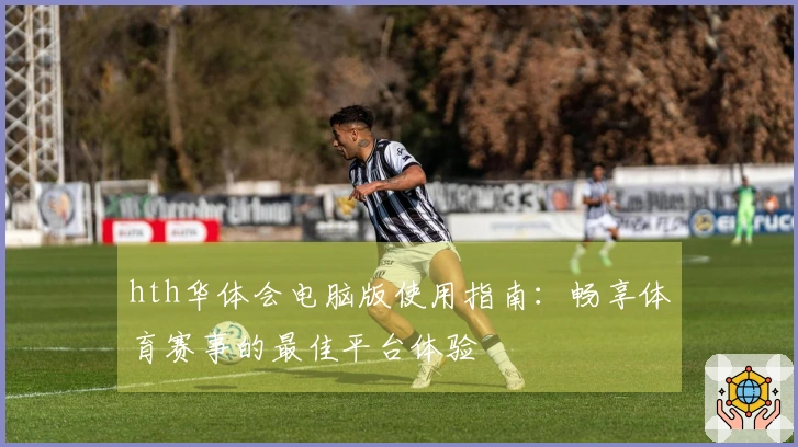 hth华体会电脑版使用指南：畅享体育赛事的最佳平台体验