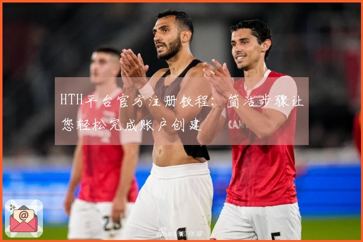 HTH平台官方注册教程：简洁步骤让您轻松完成账户创建