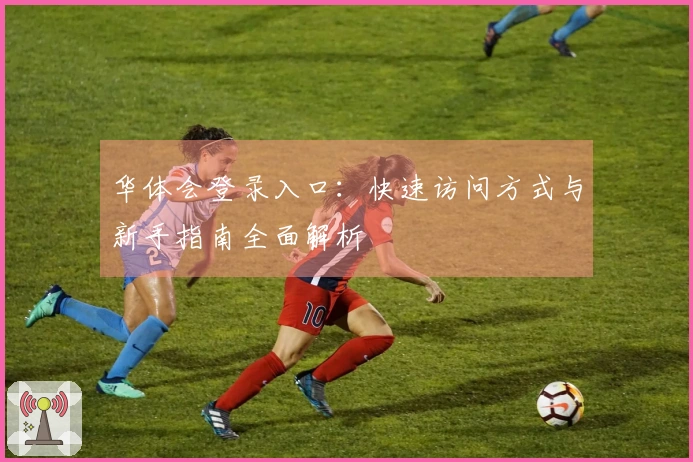 华体会登录入口：快速访问方式与新手指南全面解析