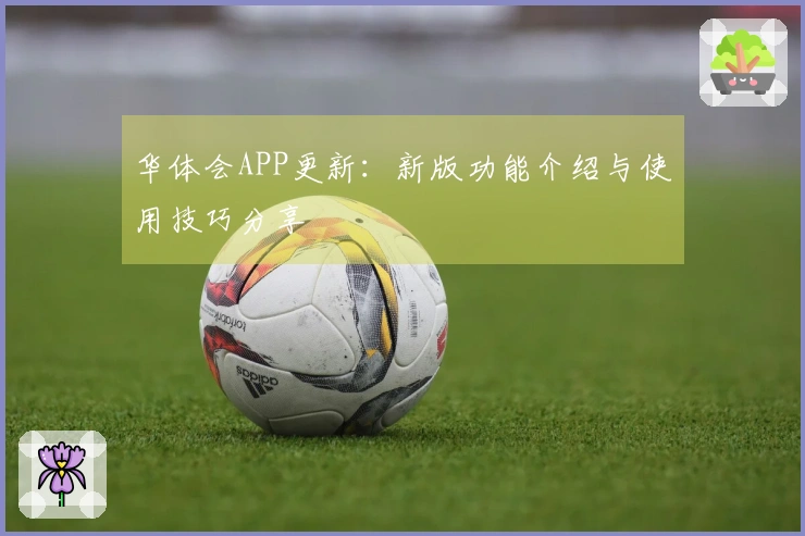 华体会APP更新：新版功能介绍与使用技巧分享