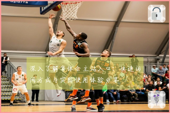 深入了解华体会主站入口：快速访问方式与实际使用体验分享