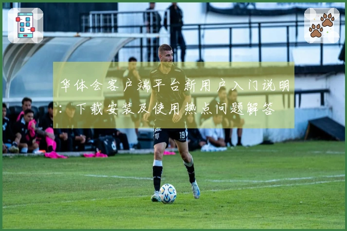华体会客户端平台新用户入门说明:下载安装及使用热点问题解答