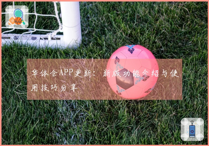 华体会APP更新：新版功能介绍与使用技巧分享