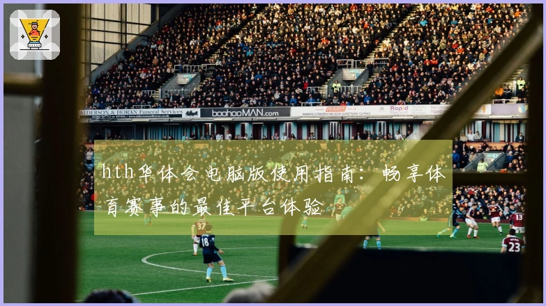 hth华体会电脑版使用指南：畅享体育赛事的最佳平台体验