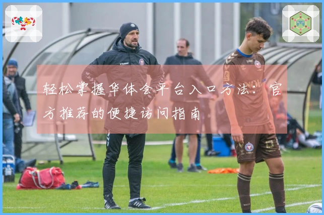 轻松掌握华体会平台入口方法:官方推荐的便捷访问指南