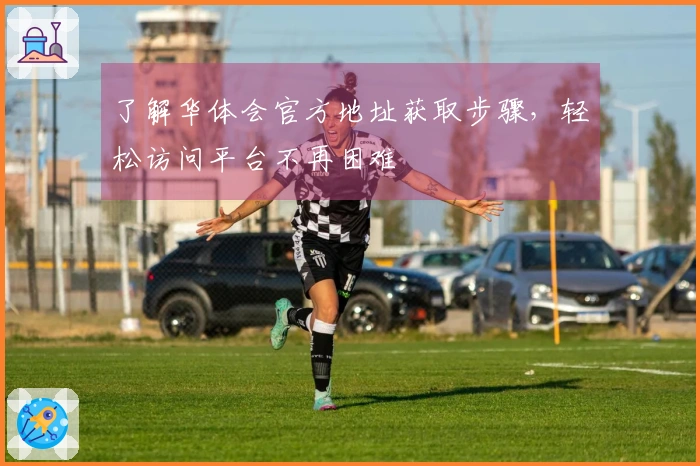 了解华体会官方地址获取步骤，轻松访问平台不再困难