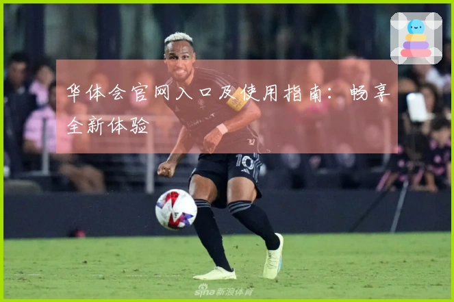 华体会官网入口及使用指南:畅享全新体验