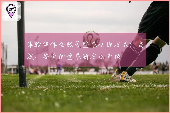 体验华体会账号登录快捷方式：高效、安全的登录新方法介绍