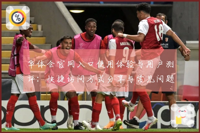 华体会官网入口使用体验与用户测评：快捷访问方式分享与常见问题解答