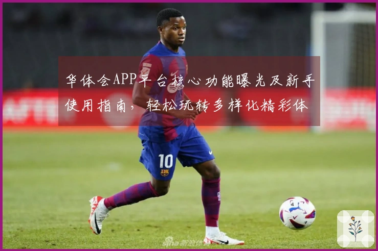 华体会APP平台核心功能曝光及新手使用指南，轻松玩转多样化精彩体验