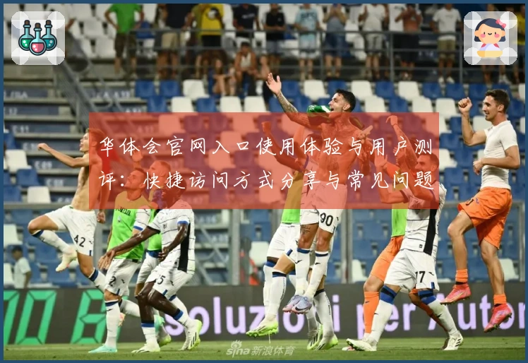 华体会官网入口使用体验与用户测评:快捷访问方式分享与常见问题解答