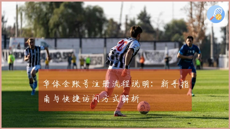 华体会账号注册流程说明：新手指南与快捷访问方式解析